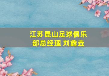 江苏昆山足球俱乐部总经理 刘鑫垚